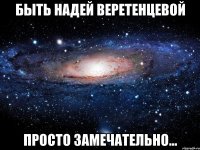 быть надей веретенцевой просто замечательно...