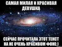 самая милая и красивая девушка сейчас прочитала этот текст на не очень красивом фоне:)