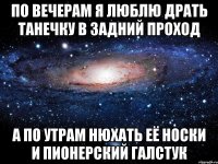 по вечерам я люблю драть танечку в задний проход а по утрам нюхать её носки и пионерский галстук