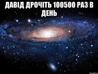 давід дрочіть 100500 раз в день 