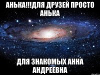 анька!!!для друзей просто анька для знакомых анна андреевна