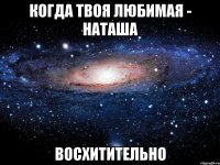 когда твоя любимая - наташа восхитительно