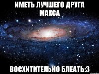 иметь лучшего друга макса восхитительно блеать:3