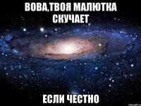 вова,твоя малютка скучает если честно