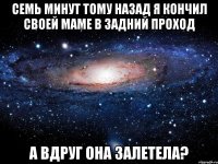 семь минут тому назад я кончил своей маме в задний проход а вдруг она залетела?