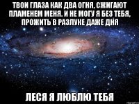 твои глаза как два огня, сжигают пламенем меня. и не могу я без тебя, прожить в разлуке даже дня леся я люблю тебя