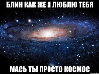 блин как же я люблю тебя мась ты просто космос