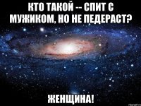 кто такой -- спит с мужиком, но не педераст? женщина!