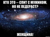 кто это -- спит с мужиком, но не педераст? женщина!