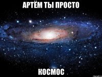 артём ты просто космос