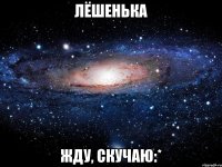 лёшенька жду, скучаю:*