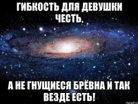 гибкость для девушки честь, а не гнущиеся брёвна и так везде есть!