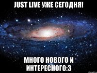 just live уже сегодня! много нового и интересного:3