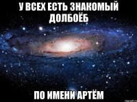 у всех есть знакомый долбоёб по имени артём