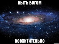 быть богом восхитительно