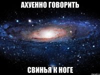 ахуенно говорить свинья к ноге