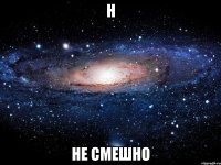 н не смешно