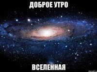 доброе утро вселенная