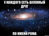 у каждого есть ахуенный друг по имени рома