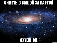 сидеть с сашой за партой охуенно!!