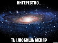 интерестно... ты любишь меня?