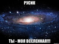 РУСИК ТЫ - МОЯ ВСЕЛЕННАЯ!!!