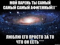 Мой Парень ты самый Самый Самый афиГенный))** Люблю его просТо за то что Он есть****