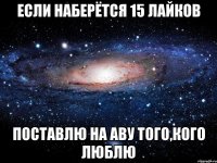 если наберётся 15 лайков поставлю на аву того,кого люблю