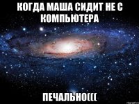 Когда Маша сидит не с компьютера ПЕЧАЛЬНО(((