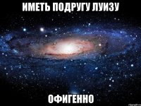 иметь подругу Луизу офигенно