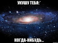 Укушу тебя:* Когда-нибудь...