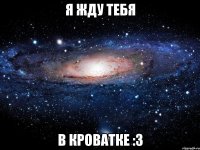 Я ЖДУ ТЕБЯ В КРОВАТКЕ :3