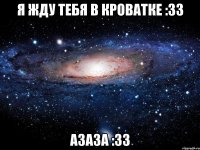 Я ЖДУ ТЕБЯ В КРОВАТКЕ :33 АЗАЗА :33