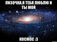 ЛИЗОЧКА,Я ТЕБЯ ЛЮБЛЮ И ТЫ МОЙ КОСМОС :3