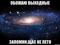 ОБОЖАЮ ВЫХОДНЫЕ ЗАПОМНИ,ЩАС НЕ ЛЕТО