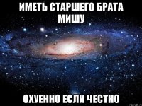 ИМЕТЬ СТАРШЕГО БРАТА МИШУ ОХУЕННО ЕСЛИ ЧЕСТНО