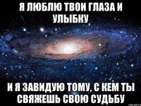 Я люблю твои глаза и улыбку И я завидую тому, с кем ты свяжешь свою судьбу