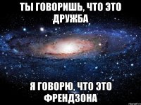 Ты говоришь, что это дружба Я говорю, что это френдзона