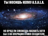 Ты носишь кепку A.S.A.L.A. Но вряд ли сможешь назвать хотя бы 3 их операции и имя создателя.