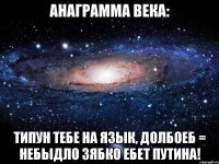 Анаграмма века: ТИПУН ТЕБЕ НА ЯЗЫК, ДОЛБОЕБ = НЕБЫДЛО ЗЯБКО ЕБЕТ ПУТИНА!