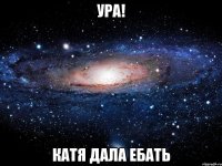 ура! Катя дала ебать