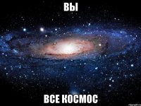 вы все космос