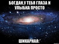 Богдан,у тебя глаза и улыбка просто ШИКАРНАЯ:*