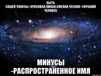 БЫТЬ САШЕЙ*ПЛЮСЫ+КРАСИВАЯ,УМНАЯ,СМЕЛАЯ,ЧЕСНАЯ+ХОРОШИЙ ЧЕЛОВЕК МИНУСЫ -РАСПРОСТРАНЕННОЕ ИМЯ