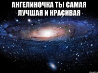 Ангелиночка ты самая лучшая и красивая 