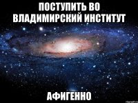 Поступить во Владимирский институт Афигенно