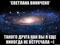 *Светлана Виничено* Такого друга как вы я еще никогда не встречала =)