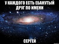 У каждого есть ебанутый друг по имени СЕРГЕЙ