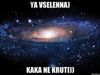 ya vselenna) kaka ne kruti))