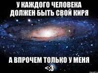 у каждого человека должен быть свой киря а впрочем только у меня <:3